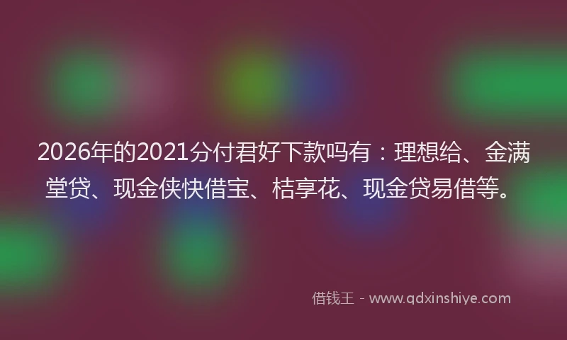 2026年的2021分付君好下款吗有：理想给、金满堂贷、现金侠快借宝、桔享花、现金贷易借等。
