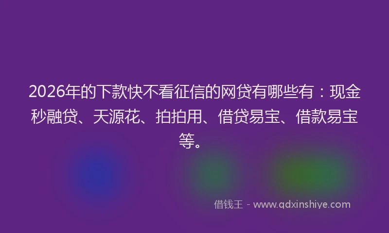 2026年的下款快不看征信的网贷有哪些有:现金秒融贷、天源花、拍拍用、借贷易宝、借款易宝等。