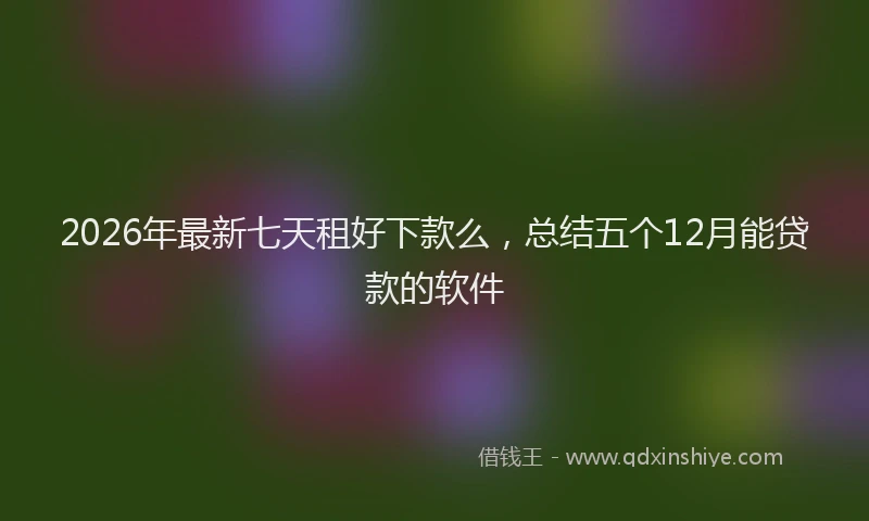 2026年最新七天租好下款么，总结五个12月能贷款的软件