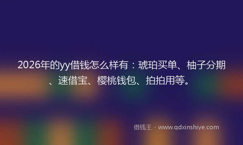 2026年的yy借钱怎么样有：琥珀买单、柚子分期、速借宝、樱桃钱包、拍拍用等。