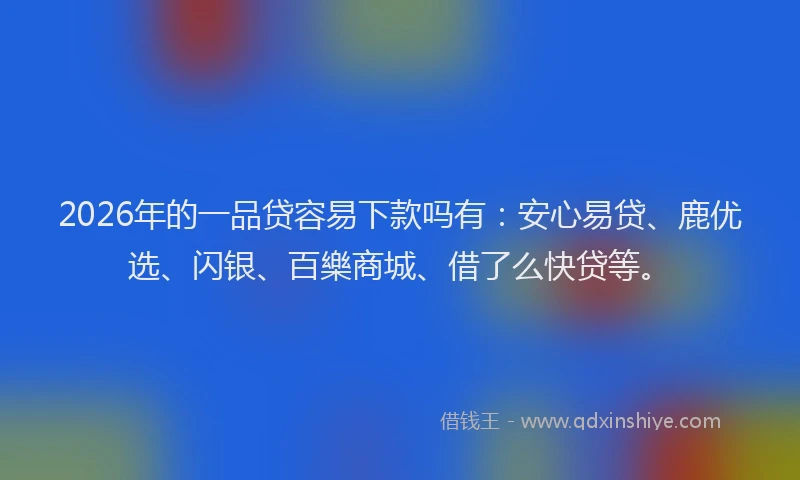 2026年的一品贷容易下款吗有:安心易贷、鹿优选、闪银、百樂商城、借了么快贷等。