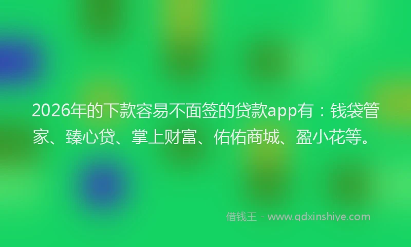 2026年的下款容易不面签的贷款app有：钱袋管家、臻心贷、掌上财富、佑佑商城、盈小花等。