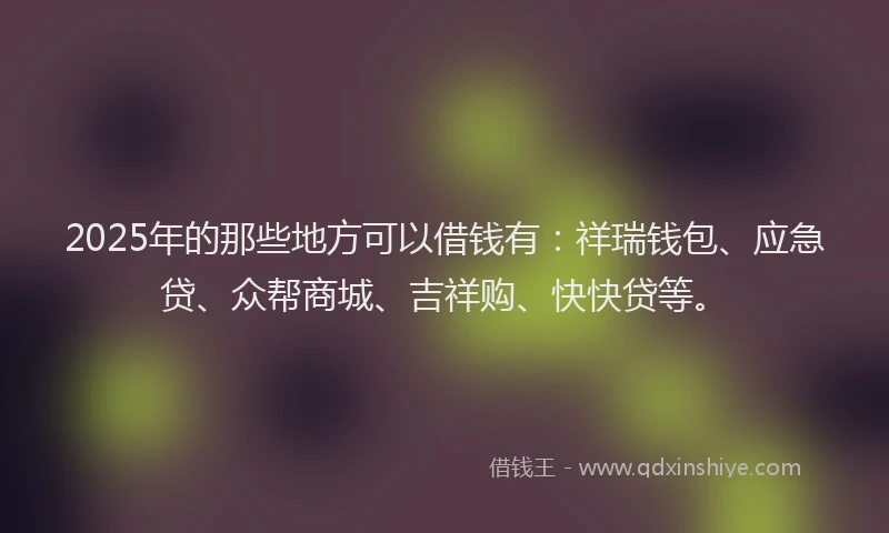 2025年的那些地方可以借钱有:祥瑞钱包、应急贷、众帮商城、吉祥购、快快贷等。