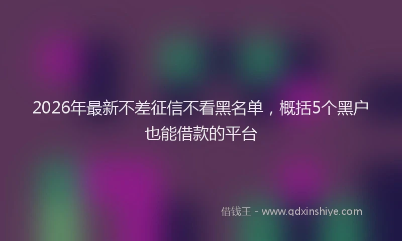 2026年最新不差征信不看黑名单，概括5个黑户也能借款的平台