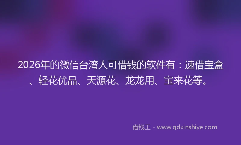 2026年的微信台湾人可借钱的软件有:速借宝盒、轻花优品、天源花、龙龙用、宝来花等。