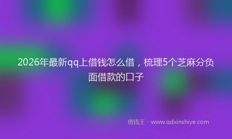 2026年最新qq上借钱怎么借，梳理5个芝麻分负面借款的口子