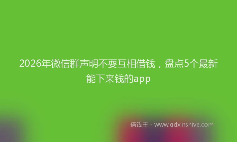 2026年微信群声明不耍互相借钱，盘点5个最新能下来钱的app