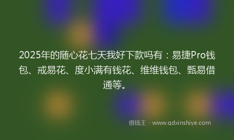 2025年的随心花七天我好下款吗有:易捷Pro钱包、戒易花、度小满有钱花、维维钱包、甄易借通等。