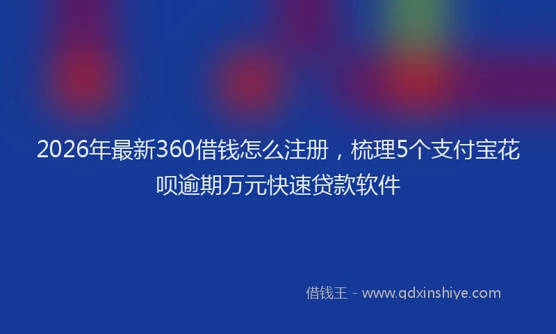 2026年最新360借钱怎么注册，梳理5个支付宝花呗逾期万元快速贷款软件