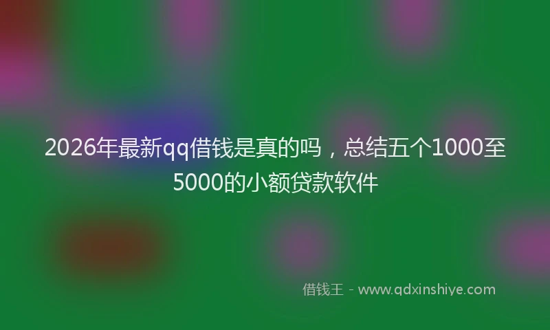2026年最新qq借钱是真的吗，总结五个1000至5000的小额贷款软件