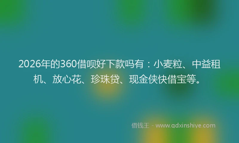 2026年的360借呗好下款吗有：小麦粒、中益租机、放心花、珍珠贷、现金侠快借宝等。