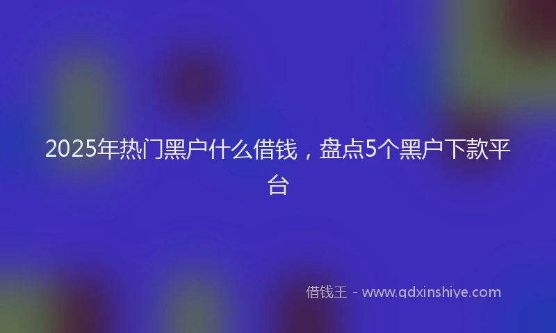 2025年热门黑户什么借钱，盘点5个黑户下款平台