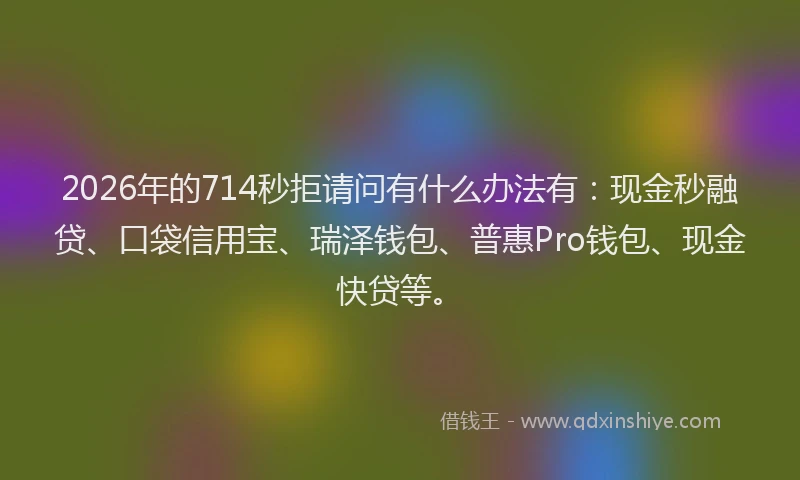 2026年的714秒拒请问有什么办法有：现金秒融贷、口袋信用宝、瑞泽钱包、普惠Pro钱包、现金快贷等。