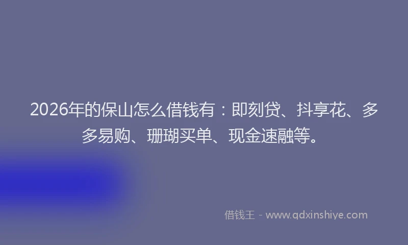 2026年的保山怎么借钱有：即刻贷、抖享花、多多易购、珊瑚买单、现金速融等。