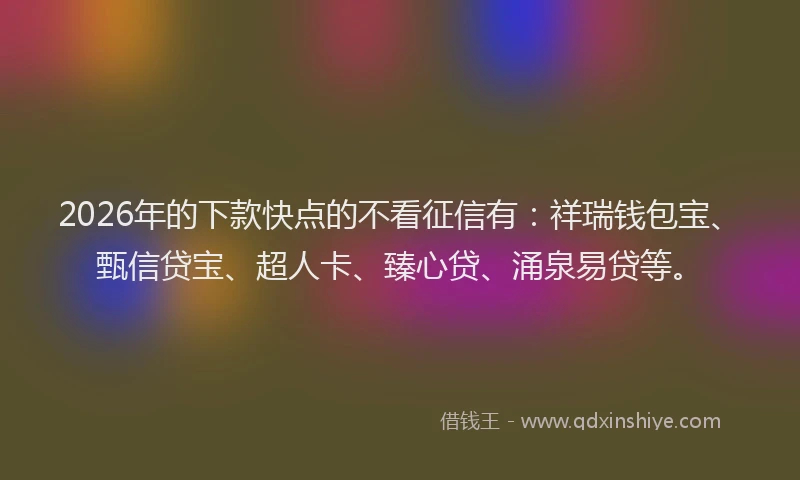 2026年的下款快点的不看征信有:祥瑞钱包宝、甄信贷宝、超人卡、臻心贷、涌泉易贷等。