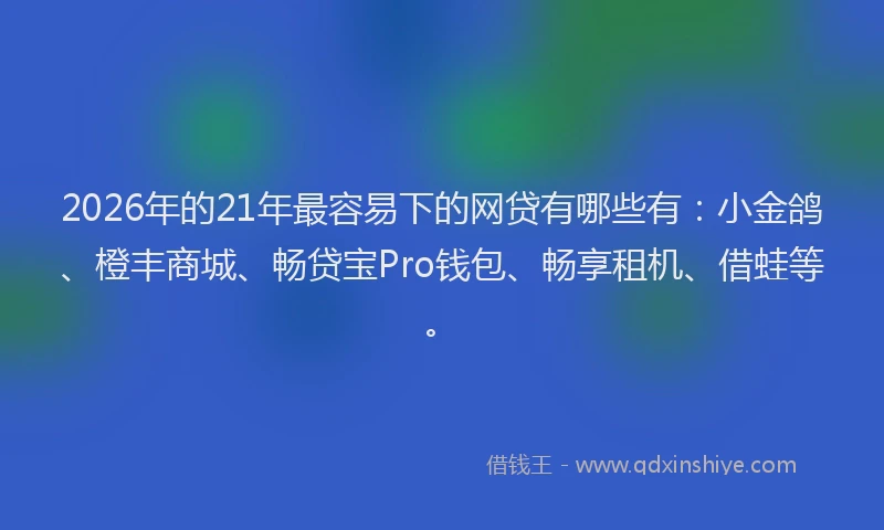 2026年的21年最容易下的网贷有哪些有：小金鸽、橙丰商城、畅贷宝Pro钱包、畅享租机、借蛙等。