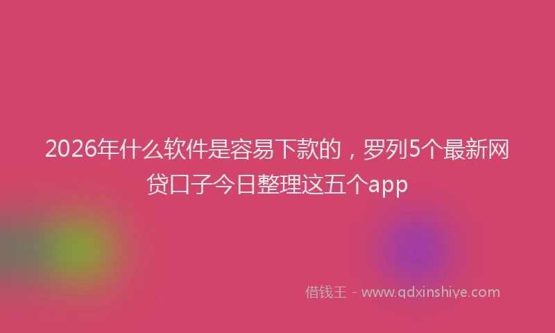 2026年什么软件是容易下款的，罗列5个最新网贷口子今日整理这五个app