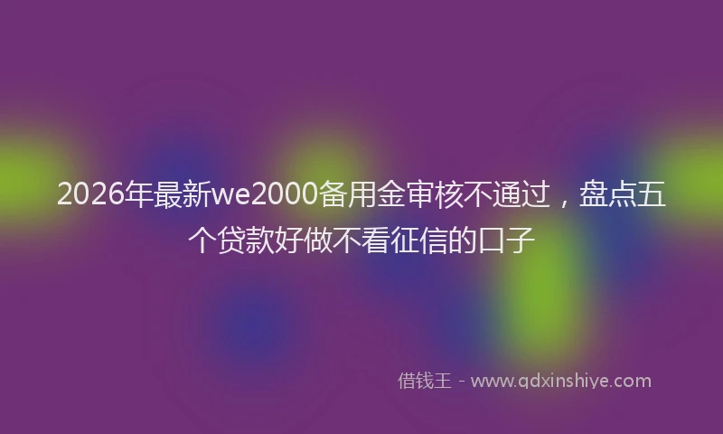 2026年最新we2000备用金审核不通过，盘点五个贷款好做不看征信的口子