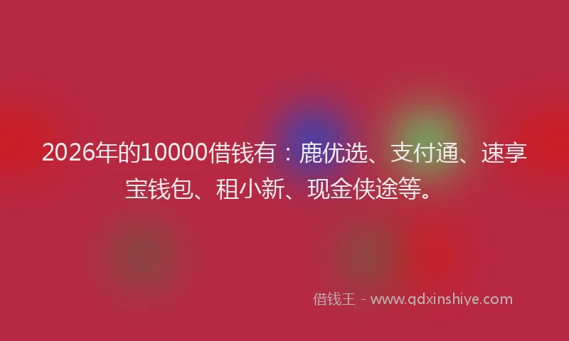 2026年的10000借钱有：鹿优选、支付通、速享宝钱包、租小新、现金侠途等。