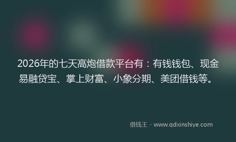 2026年的七天高炮借款平台有：有钱钱包、现金易融贷宝、掌上财富、小象分期、美团借钱等。