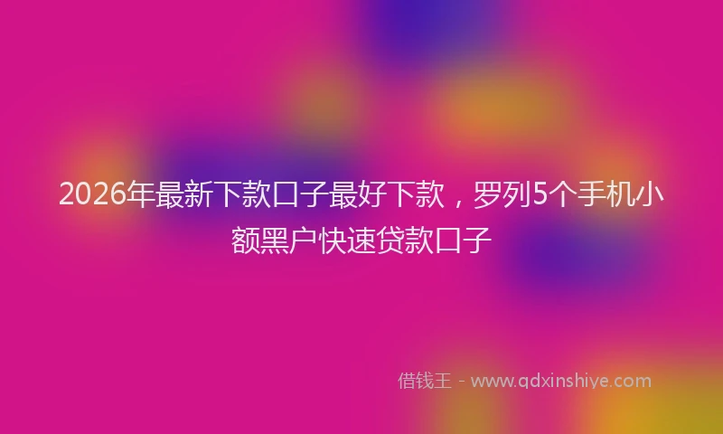 2026年最新下款口子最好下款,罗列5个手机小额黑户快速贷款口子