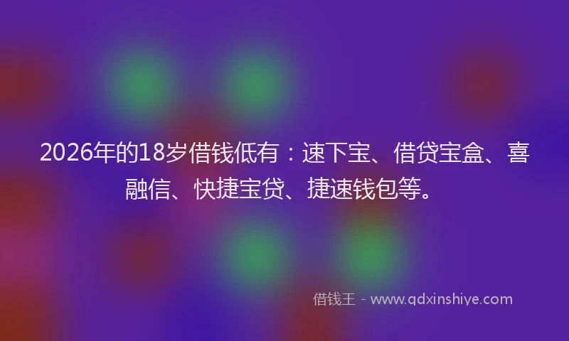 2026年的18岁借钱低有:速下宝、借贷宝盒、喜融信、快捷宝贷、捷速钱包等。