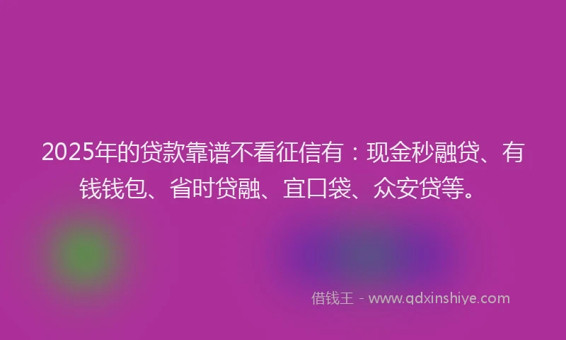 2025年的贷款靠谱不看征信有：现金秒融贷、有钱钱包、省时贷融、宜口袋、众安贷等。