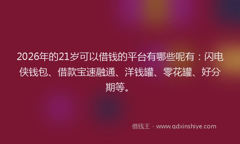 2026年的21岁可以借钱的平台有哪些呢有：闪电侠钱包、借款宝速融通、洋钱罐、零花罐、好分期等。