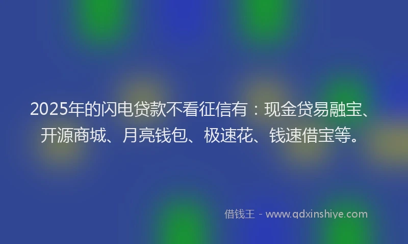 2025年的闪电贷款不看征信有:现金贷易融宝、开源商城、月亮钱包、极速花、钱速借宝等。