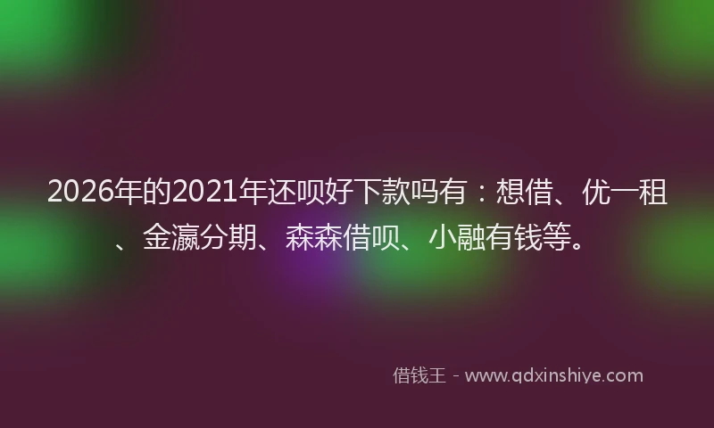 2026年的2021年还呗好下款吗有：想借、优一租、金瀛分期、森森借呗、小融有钱等。