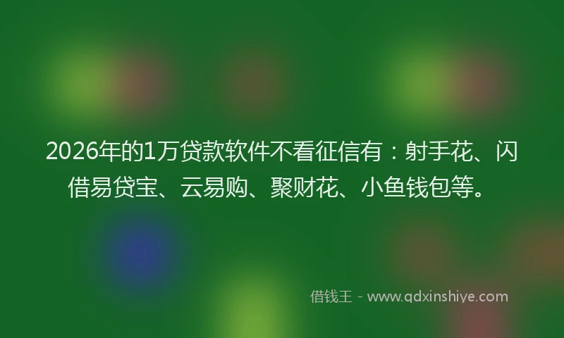 2026年的1万贷款软件不看征信有：射手花、闪借易贷宝、云易购、聚财花、小鱼钱包等。