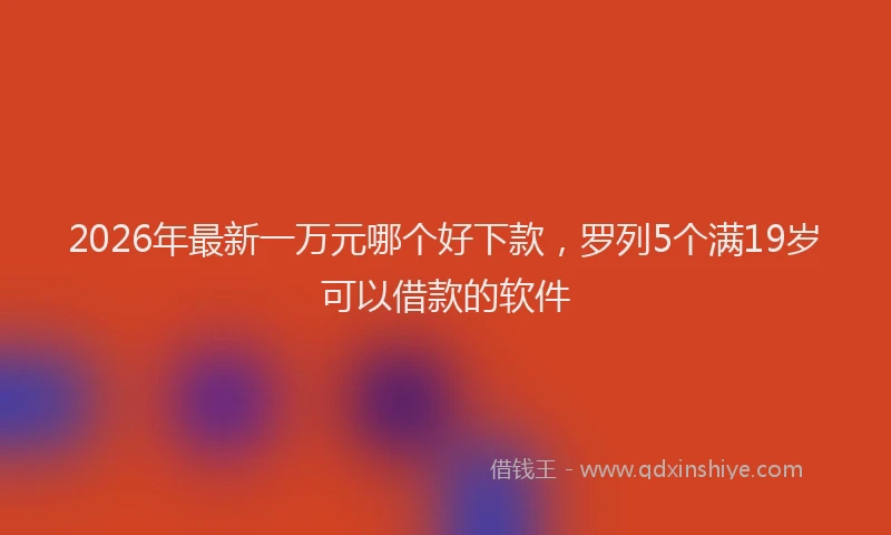 2026年最新一万元哪个好下款，罗列5个满19岁可以借款的软件