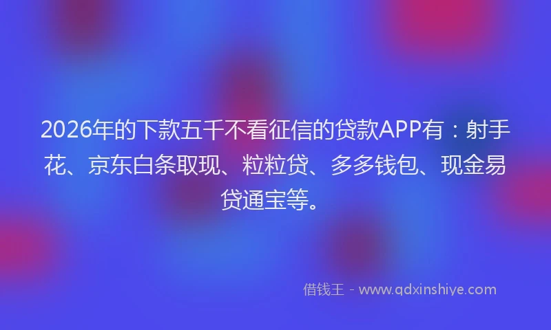 2026年的下款五千不看征信的贷款APP有：射手花、京东白条取现、粒粒贷、多多钱包、现金易贷通宝等。