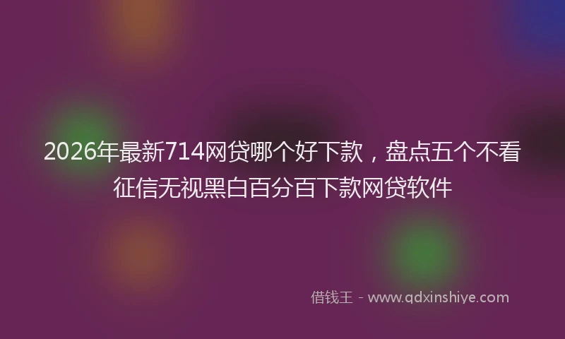 2026年最新714网贷哪个好下款，盘点五个不看征信无视黑白百分百下款网贷软件