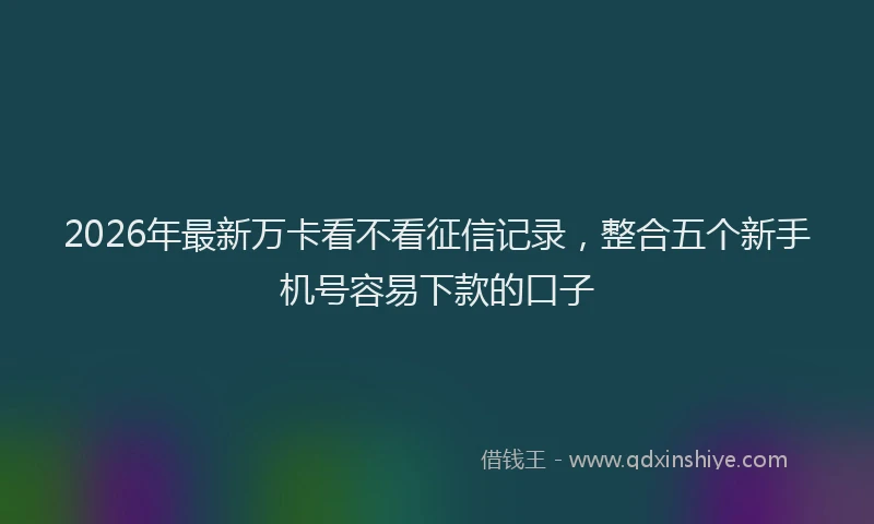2026年最新万卡看不看征信记录,整合五个新手机号容易下款的口子