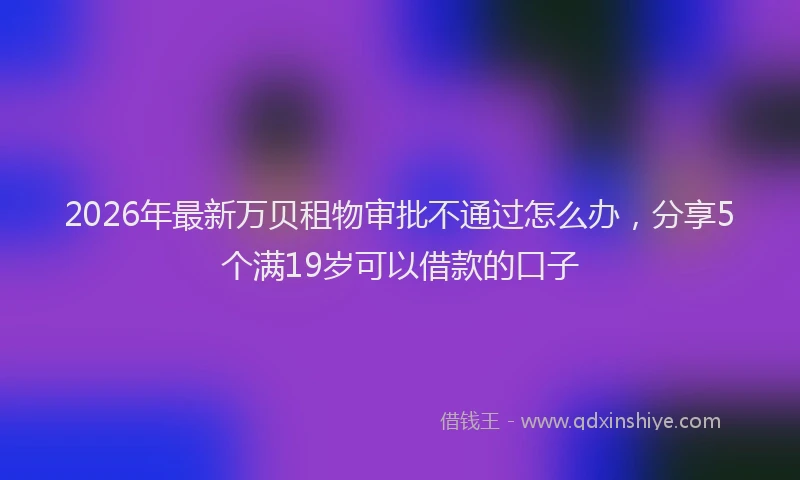 2026年最新万贝租物审批不通过怎么办，分享5个满19岁可以借款的口子