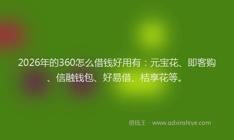 2026年的360怎么借钱好用有：元宝花、即客购、信融钱包、好易借、桔享花等。