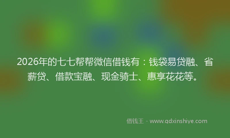 2026年的七七帮帮微信借钱有：钱袋易贷融、省薪贷、借款宝融、现金骑士、惠享花花等。