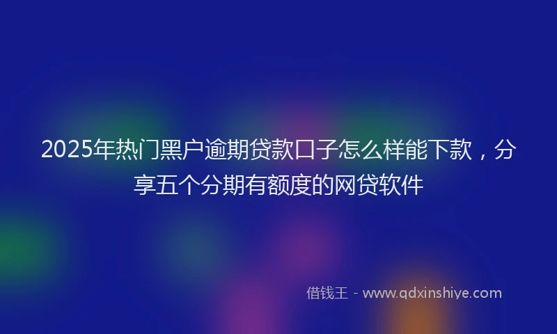 2025年热门黑户逾期贷款口子怎么样能下款，分享五个分期有额度的网贷软件
