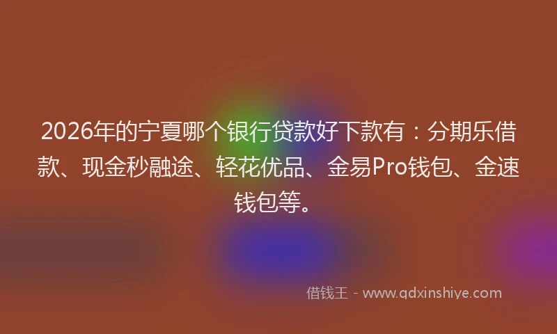 2026年的宁夏哪个银行贷款好下款有:分期乐借款、现金秒融途、轻花优品、金易Pro钱包、金速钱包等。