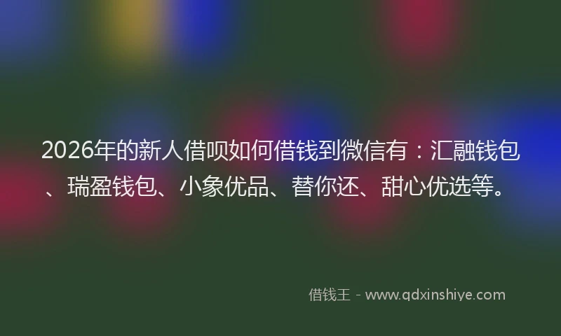 2026年的新人借呗如何借钱到微信有：汇融钱包、瑞盈钱包、小象优品、替你还、甜心优选等。