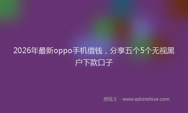 2026年最新oppo手机借钱，分享五个5个无视黑户下款口子