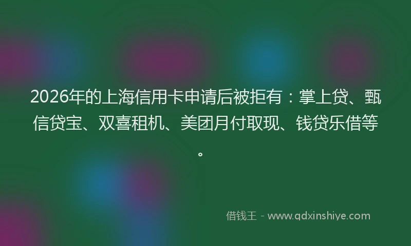 2026年的上海信用卡申请后被拒有:掌上贷、甄信贷宝、双喜租机、美团月付取现、钱贷乐借等。