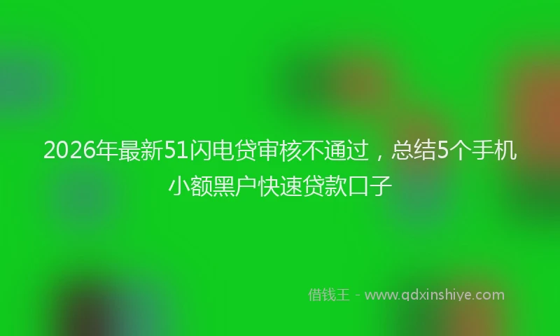 2026年最新51闪电贷审核不通过，总结5个手机小额黑户快速贷款口子