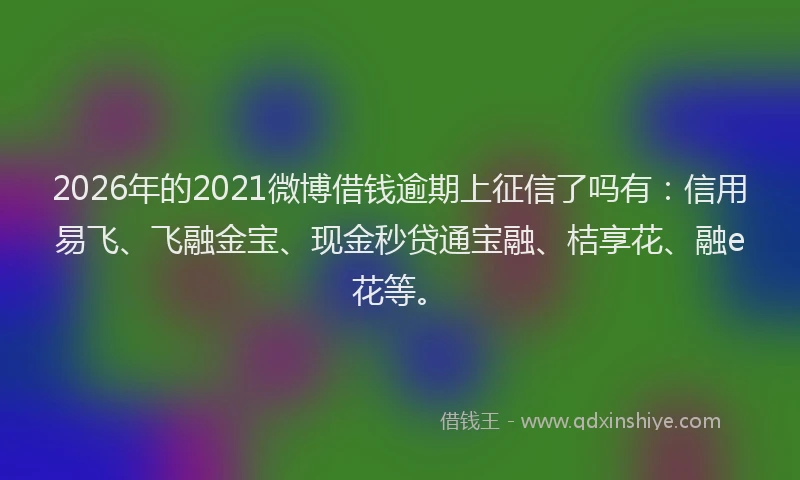 2026年的2021微博借钱逾期上征信了吗有：信用易飞、飞融金宝、现金秒贷通宝融、桔享花、融e花等。