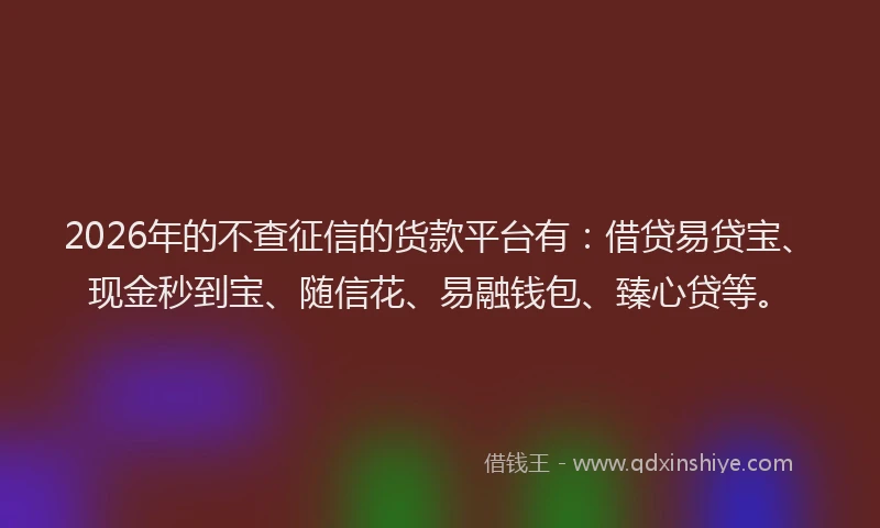 2026年的不查征信的货款平台有：借贷易贷宝、现金秒到宝、随信花、易融钱包、臻心贷等。