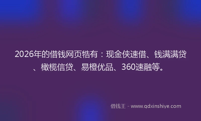 2026年的借钱网页牿有：现金侠速借、钱满满贷、橄榄信贷、易橙优品、360速融等。