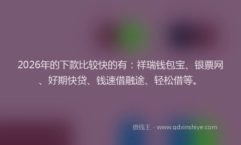 2026年的下款比较快的有:祥瑞钱包宝、银票网、好期快贷、钱速借融途、轻松借等。
