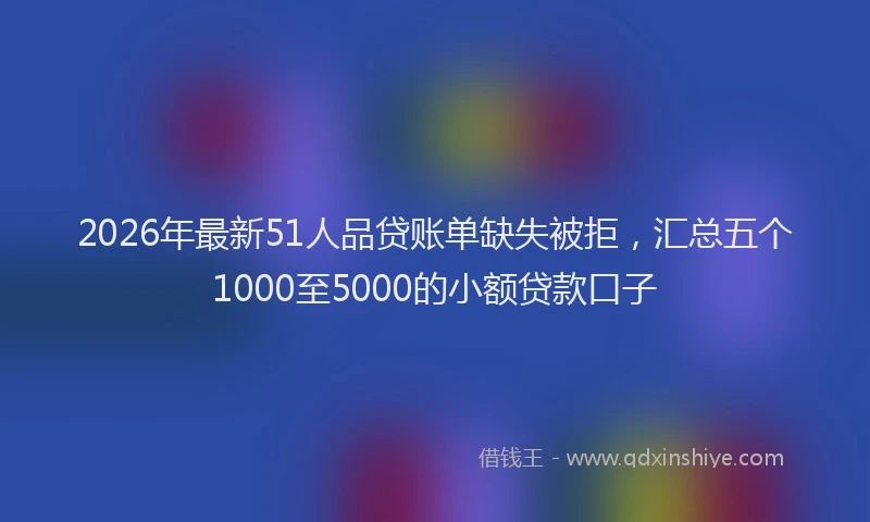 2026年最新51人品贷账单缺失被拒，汇总五个1000至5000的小额贷款口子