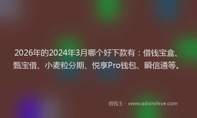 2026年的2024年3月哪个好下款有:借钱宝盒、甄宝借、小麦粒分期、悦享Pro钱包、瞬信通等。